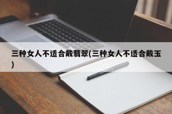 三种女人不适合戴翡翠(三种女人不适合戴玉)