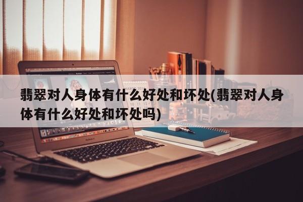 翡翠对人身体有什么好处和坏处(翡翠对人身体有什么好处和坏处吗)