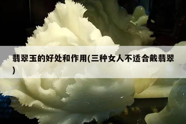 翡翠玉的好处和作用(三种女人不适合戴翡翠)