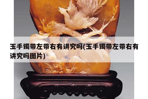 玉手镯带左带右有讲究吗(玉手镯带左带右有讲究吗图片)