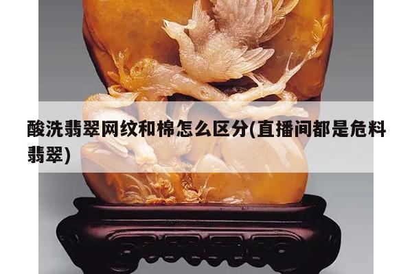 酸洗翡翠网纹和棉怎么区分(直播间都是危料翡翠)