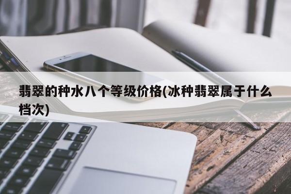 翡翠的种水八个等级价格(冰种翡翠属于什么档次)