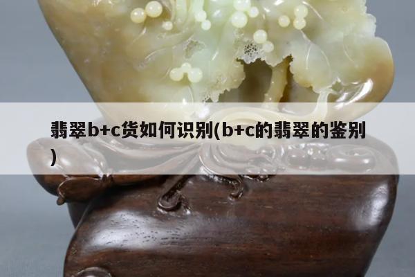 翡翠b+c货如何识别(b+c的翡翠的鉴别)