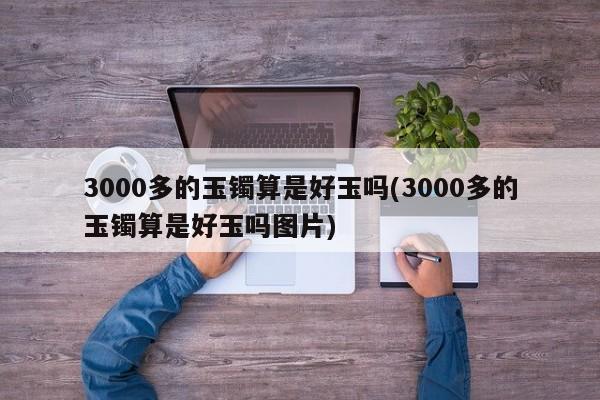 3000多的玉镯算是好玉吗(3000多的玉镯算是好玉吗图片)
