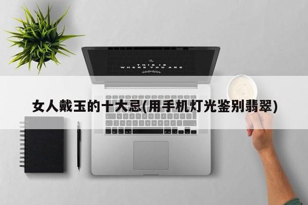 女人戴玉的十大忌(用手机灯光鉴别翡翠)
