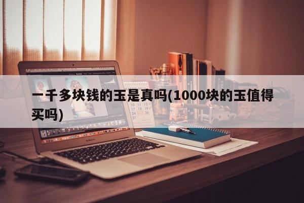 一千多块钱的玉是真吗(1000块的玉值得买吗)