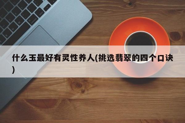 什么玉最好有灵性养人(挑选翡翠的四个口诀)