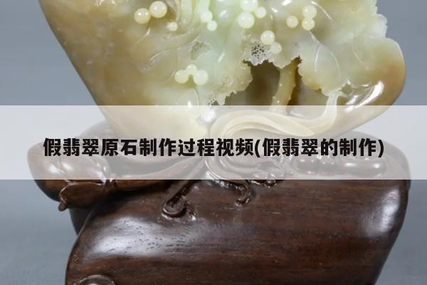 假翡翠原石制作过程视频(假翡翠的制作)