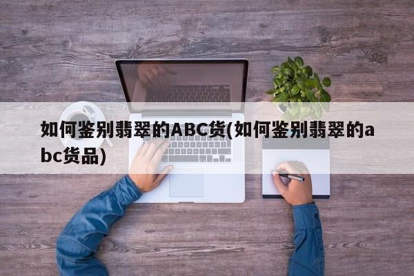 如何鉴别翡翠的ABC货(如何鉴别翡翠的abc货品)