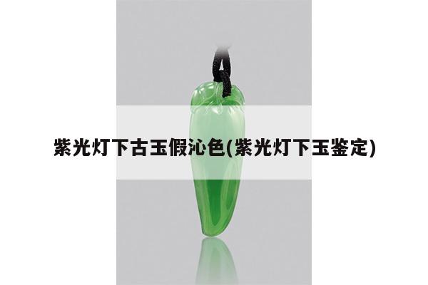 紫光灯下古玉假沁色(紫光灯下玉鉴定)