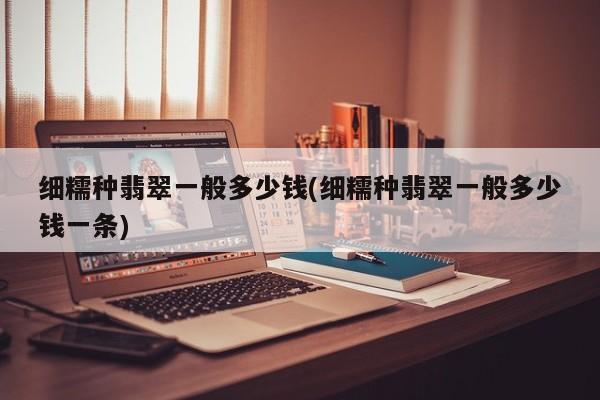 细糯种翡翠一般多少钱(细糯种翡翠一般多少钱一条)