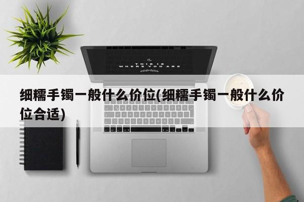 细糯手镯一般什么价位(细糯手镯一般什么价位合适)