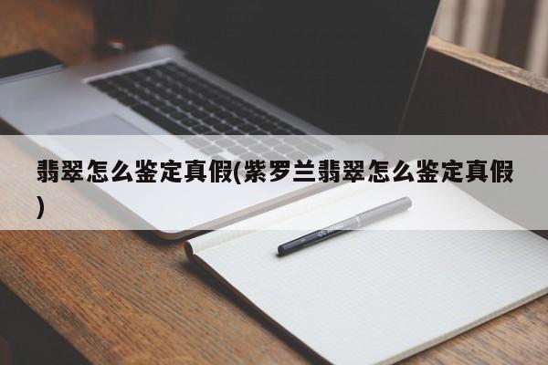 翡翠怎么鉴定真假(紫罗兰翡翠怎么鉴定真假)