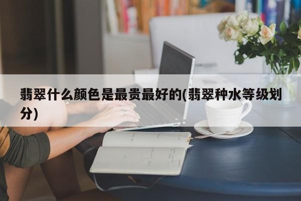 翡翠什么颜色是最贵最好的(翡翠种水等级划分)