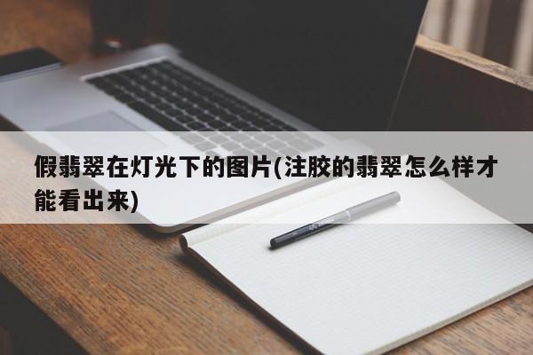 假翡翠在灯光下的图片(注胶的翡翠怎么样才能看出来)