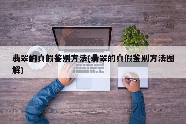 翡翠的真假鉴别方法(翡翠的真假鉴别方法图解)