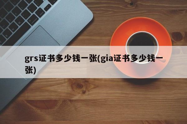 grs证书多少钱一张(gia证书多少钱一张)
