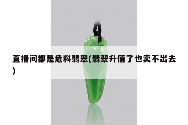 直播间都是危料翡翠(翡翠升值了也卖不出去)