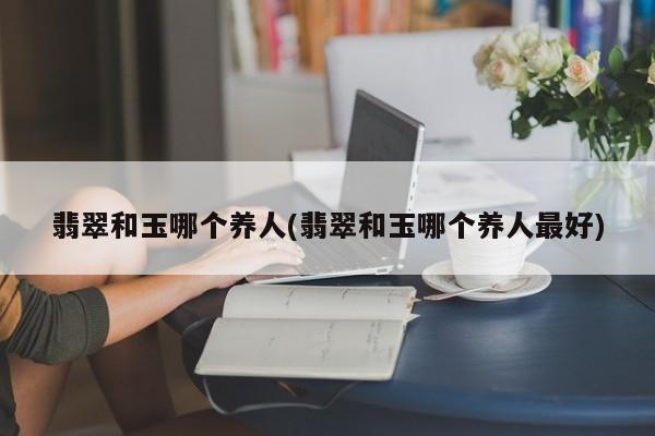 翡翠和玉哪个养人(翡翠和玉哪个养人最好)