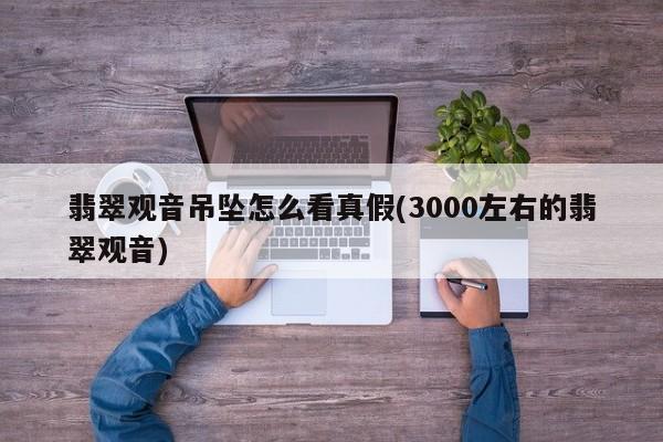 翡翠观音吊坠怎么看真假(3000左右的翡翠观音)