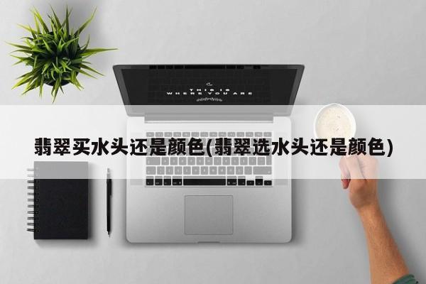 翡翠买水头还是颜色(翡翠选水头还是颜色)