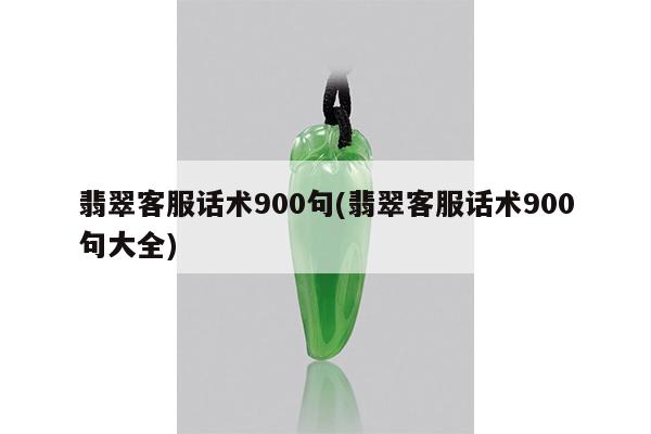 翡翠客服话术900句(翡翠客服话术900句大全)