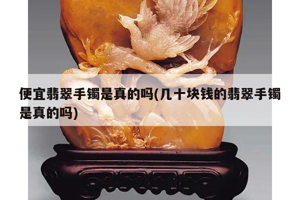 便宜翡翠手镯是真的吗(几十块钱的翡翠手镯是真的吗)