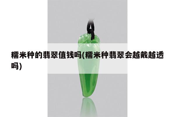 糯米种的翡翠值钱吗(糯米种翡翠会越戴越透吗)