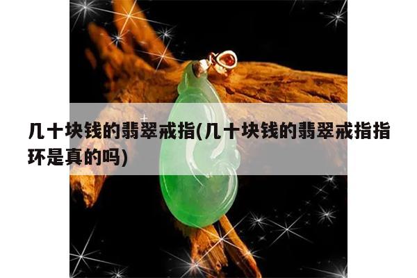 几十块钱的翡翠戒指(几十块钱的翡翠戒指指环是真的吗)