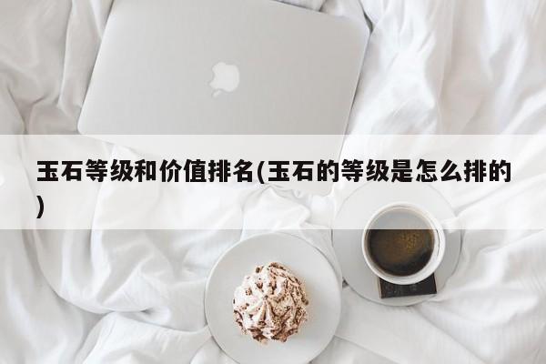 玉石等级和价值排名(玉石的等级是怎么排的)