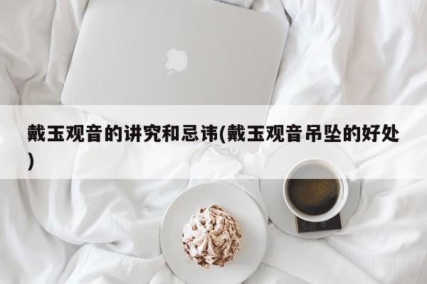 戴玉观音的讲究和忌讳(戴玉观音吊坠的好处)