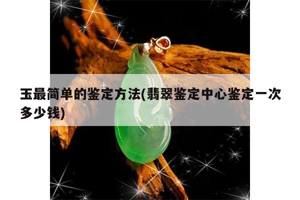 玉最简单的鉴定方法(翡翠鉴定中心鉴定一次多少钱)