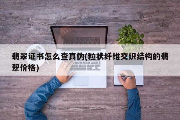 翡翠证书怎么查真伪(粒状纤维交织结构的翡翠价格)