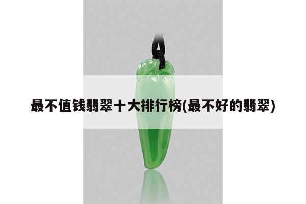 最不值钱翡翠十大排行榜(最不好的翡翠)