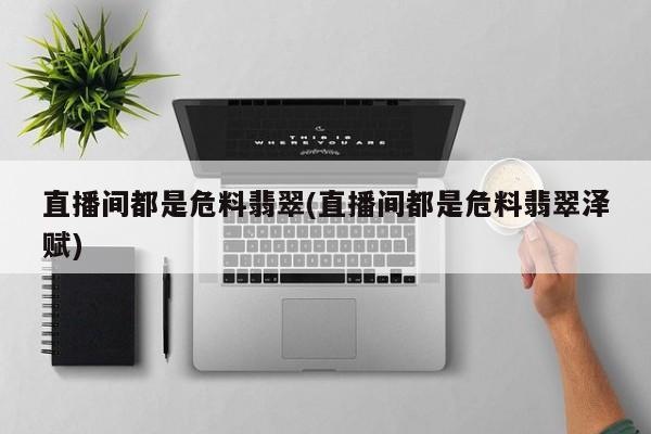 直播间都是危料翡翠(直播间都是危料翡翠泽赋)