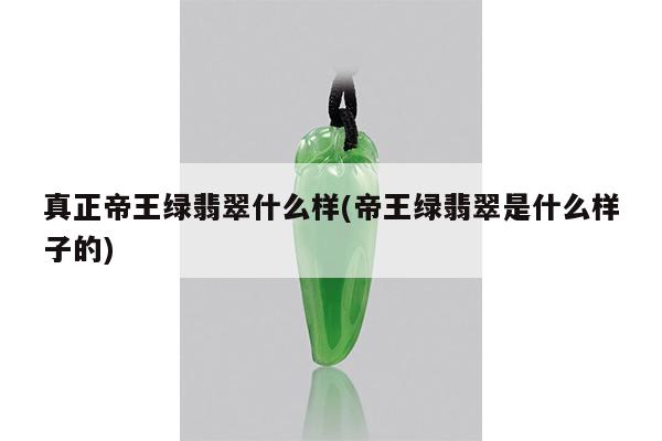 真正帝王绿翡翠什么样(帝王绿翡翠是什么样子的)