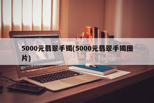 5000元翡翠手镯(5000元翡翠手镯图片)
