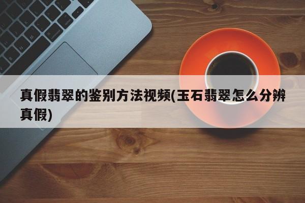 真假翡翠的鉴别方法视频(玉石翡翠怎么分辨真假)