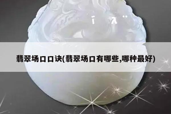 翡翠场口口诀(翡翠场口有哪些,哪种最好)