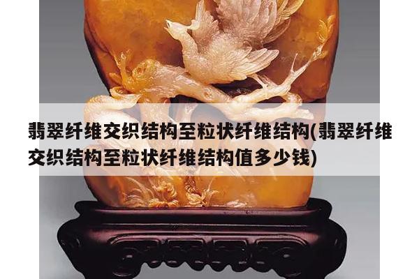 翡翠纤维交织结构至粒状纤维结构(翡翠纤维交织结构至粒状纤维结构值多少钱)