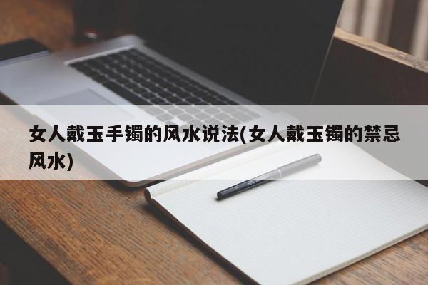 女人戴玉手镯的风水说法(女人戴玉镯的禁忌风水)