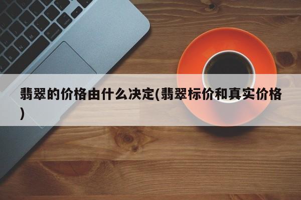 翡翠的价格由什么决定(翡翠标价和真实价格)