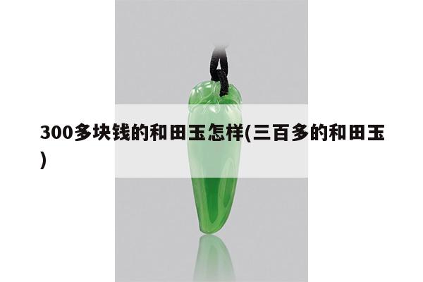 300多块钱的和田玉怎样(三百多的和田玉)
