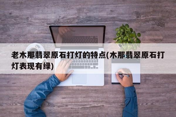 老木那翡翠原石打灯的特点(木那翡翠原石打灯表现有绿)
