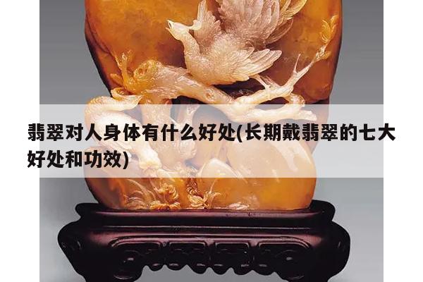 翡翠对人身体有什么好处(长期戴翡翠的七大好处和功效)