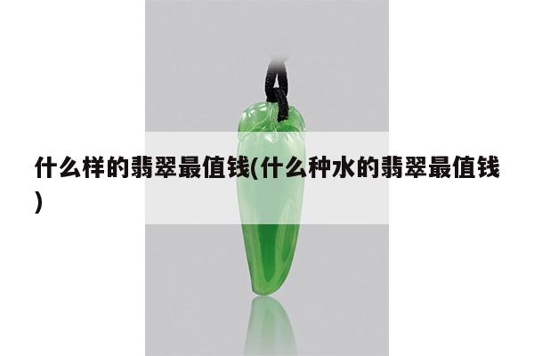什么样的翡翠最值钱(什么种水的翡翠最值钱)