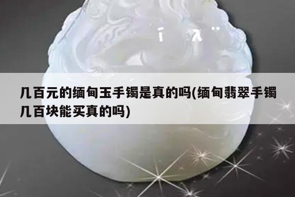 几百元的缅甸玉手镯是真的吗(缅甸翡翠手镯几百块能买真的吗)