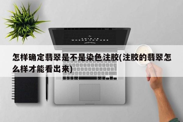 怎样确定翡翠是不是染色注胶(注胶的翡翠怎么样才能看出来)