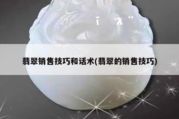 翡翠销售技巧和话术(翡翠的销售技巧)