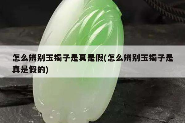 怎么辨别玉镯子是真是假(怎么辨别玉镯子是真是假的)